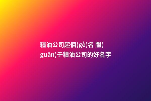 糧油公司起個(gè)名 關(guān)于糧油公司的好名字-第1張-公司起名-玄機(jī)派